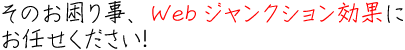 そのお困り事、Webジャンクション効果にお任せください